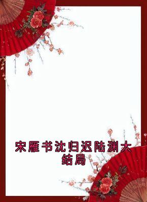 全章节小说宋雁书沈归迟陆渊大结局沈归迟最新阅读