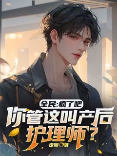 主角林阳王有道小说完整版-全民：疯了吧，你管这叫产后护理免费阅读全文