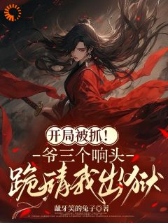 【抖音】开局被抓！爷三个响头跪请我出狱全文阅读