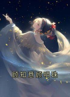 顾知意顾明珠小说好看吗 顾知意沈湛之顾明珠最后结局如何-暗夜阅读网