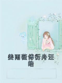 姜雨薇傅衍舟汪皓在线阅读 姜雨薇傅衍舟免费小说精彩章节