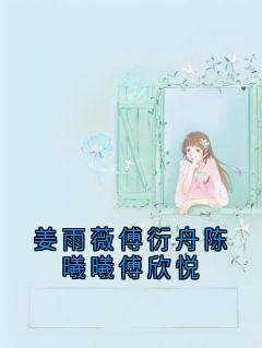 姜雨薇傅衍舟陈曦曦傅欣悦小说(完本)-姜雨薇傅衍舟无错版阅读-暗夜阅读网
