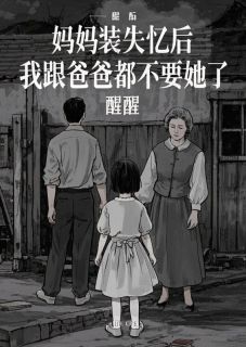 抖音爆款妈妈装失忆后，我跟爸爸都不要她了完整小说（全文阅读）