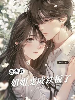 【重⽣后，姐姐变成铁板了】小说在线阅读-重⽣后，姐姐变成铁板了免费版目录阅读全文