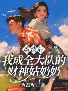 热门推荐虐渣后，我成全大队的财神姑奶奶by香菰叶小说正版在线
