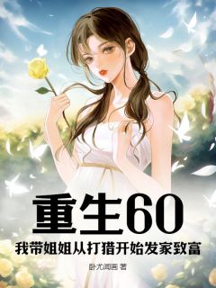 优质新书重生60：我带姐姐从打猎开始发家致富最新章节小说全文阅读