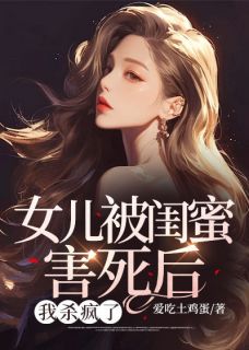热门小说女儿被闺蜜害死后，我杀疯了完整版全文阅读