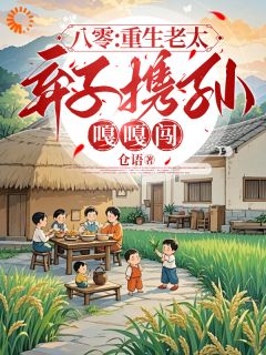 八零：重生老太弃子携孙嘎嘎闯张细妹杨志勇-小说未删减阅读
