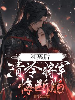 优质新书和离后清冷将军悔断肠最新章节小说全文阅读
