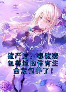 破产后，我被我包养过的体育生舍友包养了！周奕辰薛凯破产后，我被我包养过的体育生舍友包养了！全文免费阅读【完整章节】
