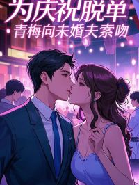 精品小说为庆祝脱单，青梅向未婚夫索吻全文目录畅读