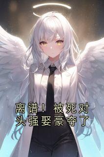 离谱！被死对头强娶豪夺了祁宸衍时星大结局小说全章节阅读