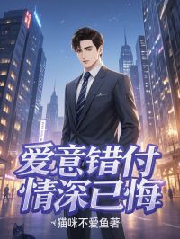 猫咪不爱鱼写的小说爱意错付，情深已悔在线阅读