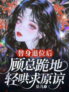 替身退位后，顾总跪地轻哄求原谅小说(完结)-乔夏顾宴时无删减阅读