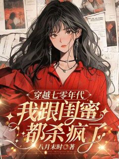 穿越七零年代，我跟闺蜜都杀疯了知乎小说最新章节阅读