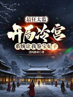 最狂太监：开局冷宫，系统让我鉴宝妃子最新章节免费阅读by清风静来无广告小说