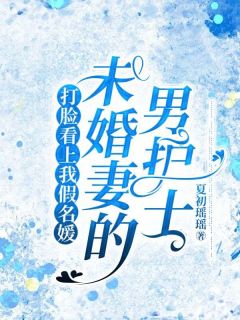 打脸看上我假名媛未婚妻的男护士小说免费版阅读抖音热文