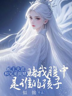 蛇王夫君和兄弟做赌，赌我腹中是谁的孩子by似锦小说完结版在线阅读