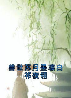 热文兽世苏月墨凛白祁夜翎小说-主角苏曦月夜翎墨凛全文在线阅读