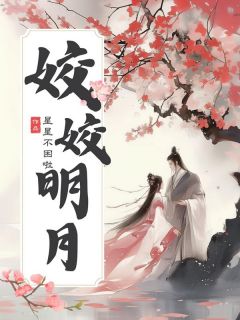 抖音姣姣明月by星星不困啦在线阅读