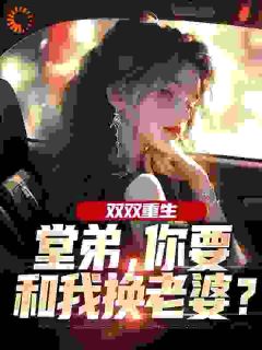 双双重生，堂弟，你要和我换老婆？免费阅读全文，主角傅明彦顾玉惜小说