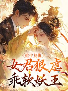 精选好书重生复仇：女君狠虐乖软妖王无删减版全文在线