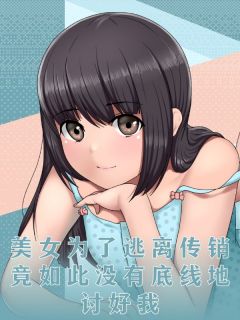 【热文】美女为了逃离传销,竟如此没有底线地讨好我主角王飞宋青青小说全集免费阅读