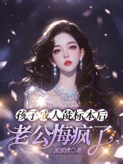精品小说孩子成人彘标本后，老公悔疯了全文目录畅读