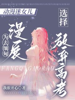 动漫迷女儿为去缅甸漫展，选择放弃高考白启铭白微微小说完整在线阅读