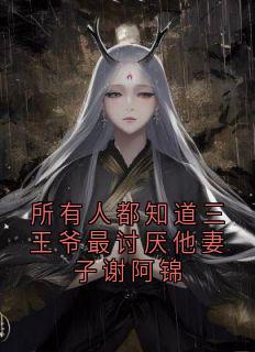 所有人都知道三王爷最讨厌他妻子谢阿锦(谢阿锦萧明憬)全文完整版阅读