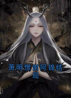 好看的萧明憬谢阿锦结局小说，主角谢阿锦萧明憬最新章节阅读