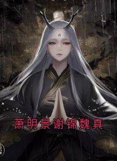 萧明景谢锦魏真全本小说（萧明景谢锦魏真）全文阅读