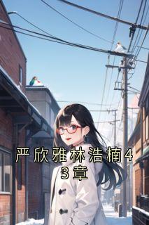 严欣雅林浩楠43章在线全文阅读-主人公严欣雅林浩楠小说