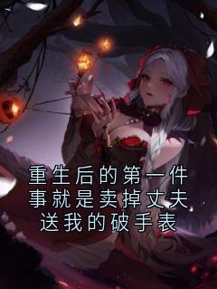 抖音爆款重生后的第一件事就是卖掉丈夫送我的破手表完整小说（全文阅读）