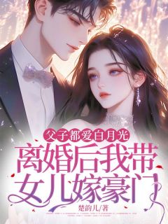 父子都爱白月光，离婚后我带女儿嫁豪门免费章节父子都爱白月光，离婚后我带女儿嫁豪门点我搜索全章节小说