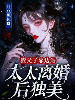 最完整版渣父子靠边站，太太离婚后独美热门连载小说