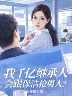 我千亿继承人，会跟保洁抢男人？金妍佳周译文徐茜茜by小胖橘免费看