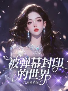被弹幕封印的世界免费阅读全文，主角万锦江澈李时进鹿雪小说完整版