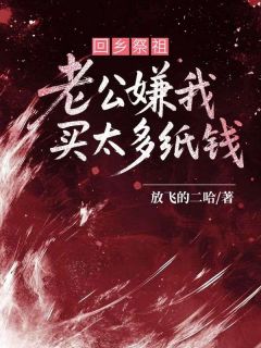 回乡祭祖，老公嫌我买太多纸钱抖音全本小说赵运孙虎抖音免费章节阅读