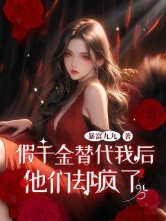 爆款小说由作者暴富九九所创作的假千金替代我后，他们却疯了在线阅读