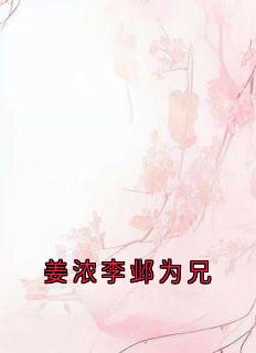姜浓李邺小说哪里可以看 小说姜浓李邺为兄全文免费阅读-暗夜阅读网