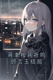 全章节小说蒋聿桉蒋祈鸣顾言玉结局顾言玉最新阅读