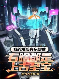 抖音我的系统有妄想症：看啥都是上古至宝小说章节阅读