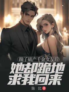 热门推荐踹了破产千金女友后，她却跪地求我回来by柒比小说正版在线