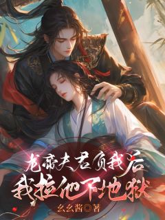 抖音龙帝夫君负我后,我拉他下地狱by幺幺酱在线阅读-暗夜阅读网