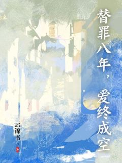 作者云锦书写的替罪八年，爱终成空小说大结局全章节阅读