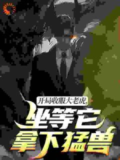 开局收服大老虎，坐等它拿下猛兽小说免费版阅读抖音热文
