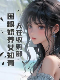人在收购部，囤粮娇养女知青全本小说（人在收购部，囤粮娇养女知青）全文阅读