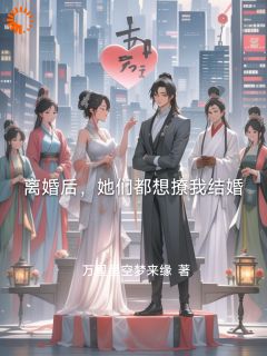 离婚后，她们都想撩我结婚(万里星空梦来缘)最佳创作小说全文在线阅读