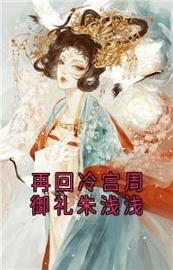 再回冷宫周御礼朱浅浅小说免费阅读 朱浅浅周御礼大结局完整版